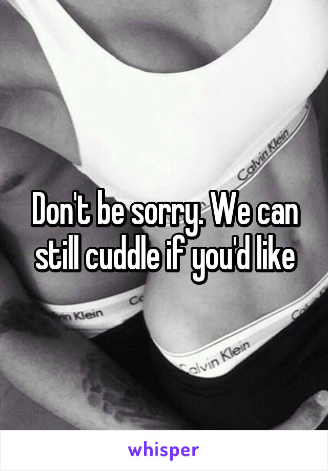 Don't be sorry. We can still cuddle if you'd like