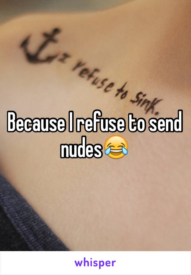 Because I refuse to send nudes😂