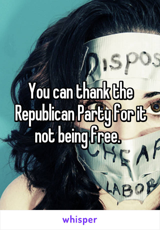 You can thank the Republican Party for it not being free.  
