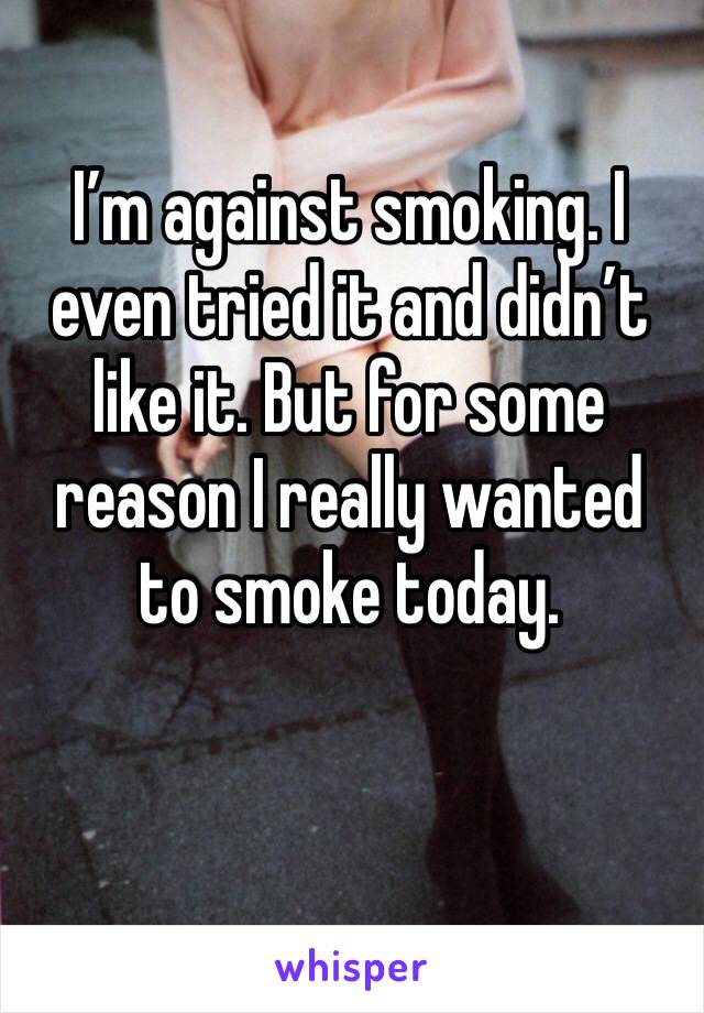 I’m against smoking. I even tried it and didn’t like it. But for some reason I really wanted to smoke today.