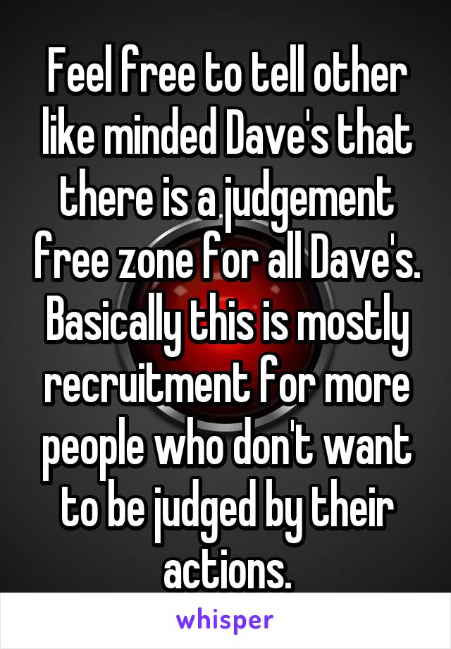 Feel free to tell other like minded Dave's that there is a judgement free zone for all Dave's. Basically this is mostly recruitment for more people who don't want to be judged by their actions.