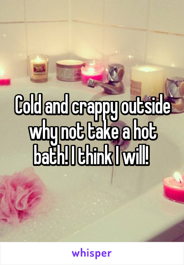 Cold and crappy outside why not take a hot bath! I think I will! 