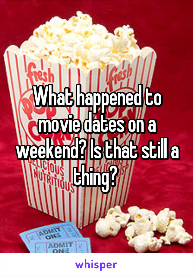 What happened to movie dates on a weekend? Is that still a thing? 