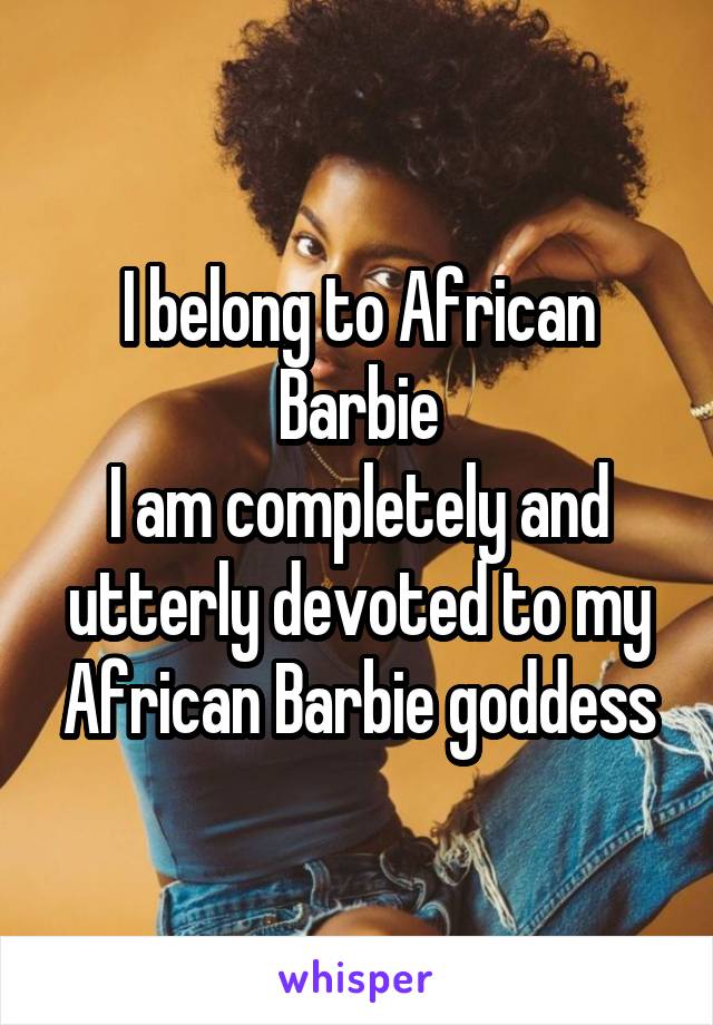 I belong to African Barbie
I am completely and utterly devoted to my African Barbie goddess