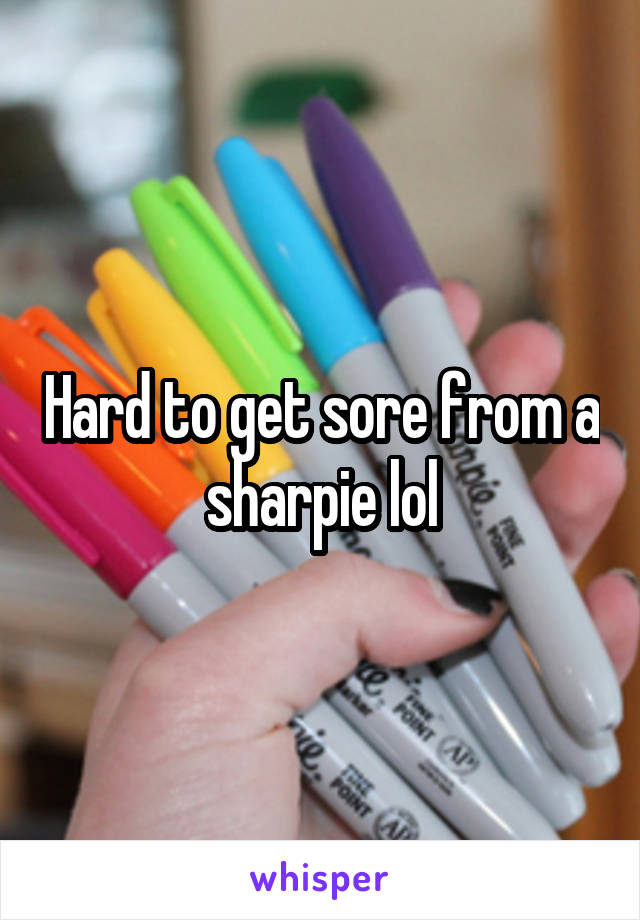 Hard to get sore from a sharpie lol