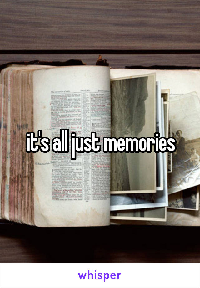 it's all just memories