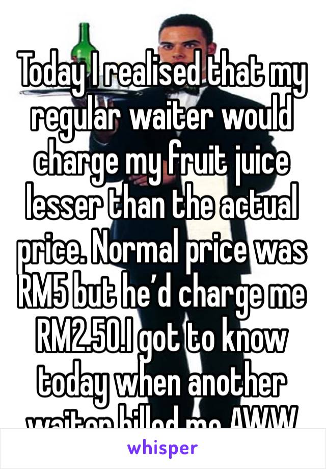 Today I realised that my regular waiter would charge my fruit juice lesser than the actual price. Normal price was RM5 but he’d charge me RM2.50.I got to know today when another waiter billed me.AWW