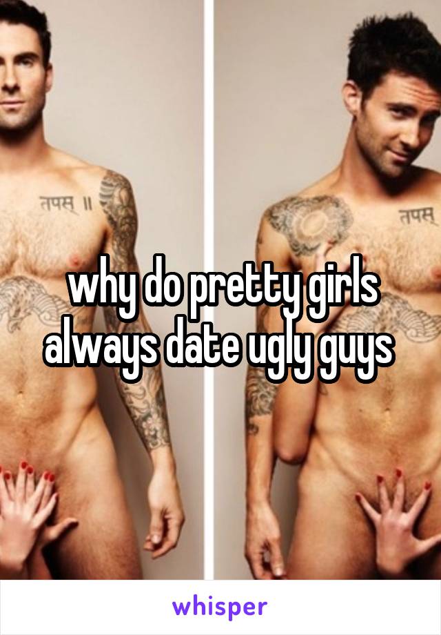 why do pretty girls always date ugly guys 