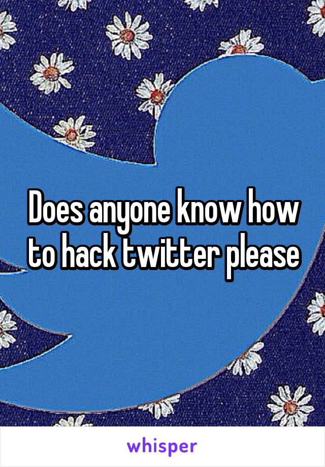 Does anyone know how to hack twitter please