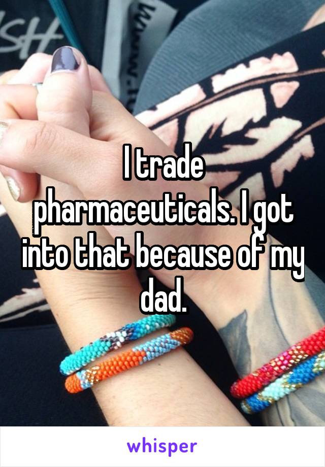 I trade pharmaceuticals. I got into that because of my dad.
