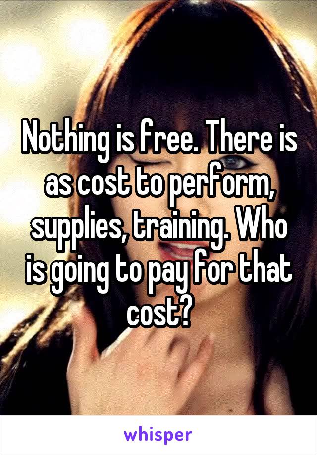 Nothing is free. There is as cost to perform, supplies, training. Who is going to pay for that cost?
