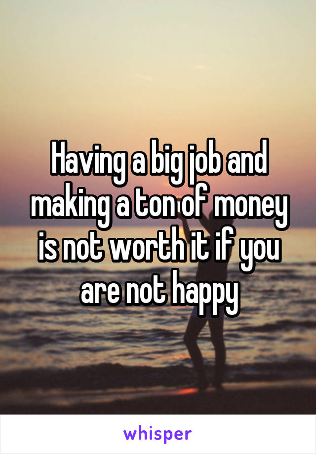 Having a big job and making a ton of money is not worth it if you are not happy