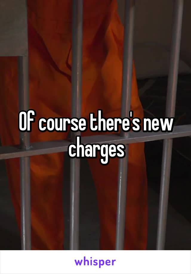 Of course there's new charges