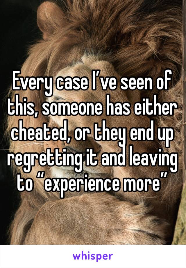 Every case I’ve seen of this, someone has either cheated, or they end up regretting it and leaving to “experience more”