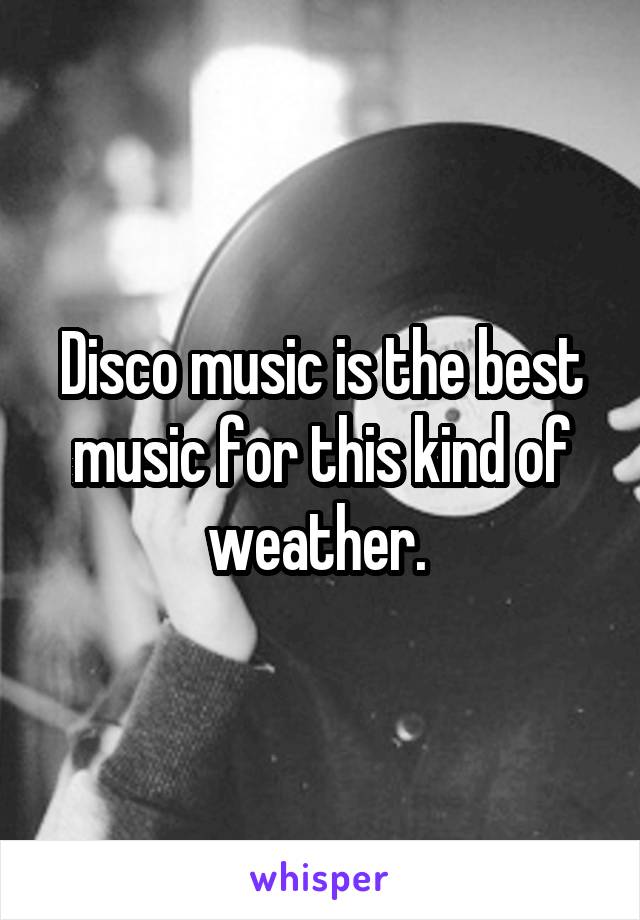 Disco music is the best music for this kind of weather. 