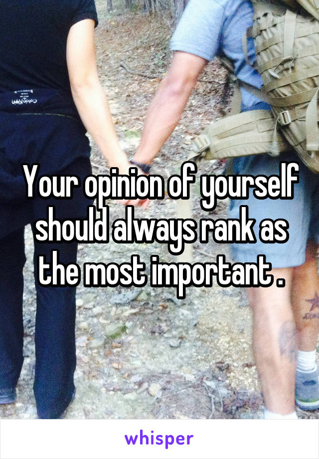 Your opinion of yourself should always rank as the most important .
