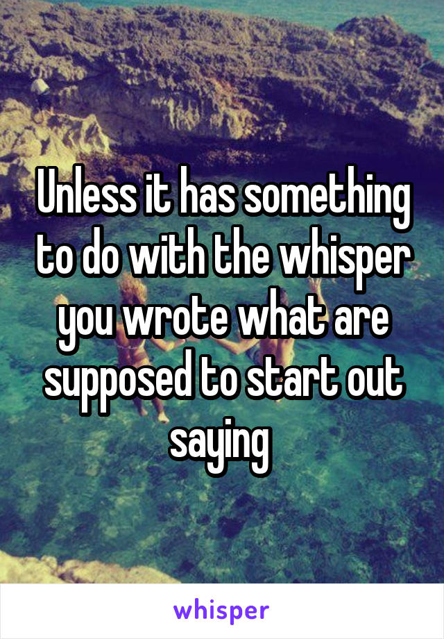 Unless it has something to do with the whisper you wrote what are supposed to start out saying 