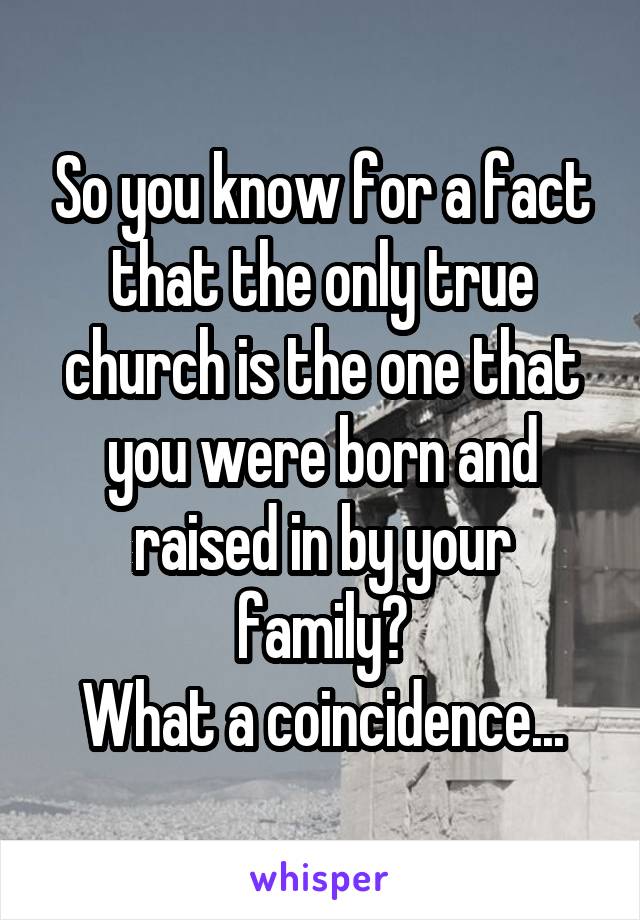 So you know for a fact that the only true church is the one that you were born and raised in by your family?
What a coincidence...