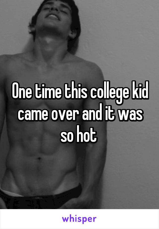 One time this college kid came over and it was so hot 