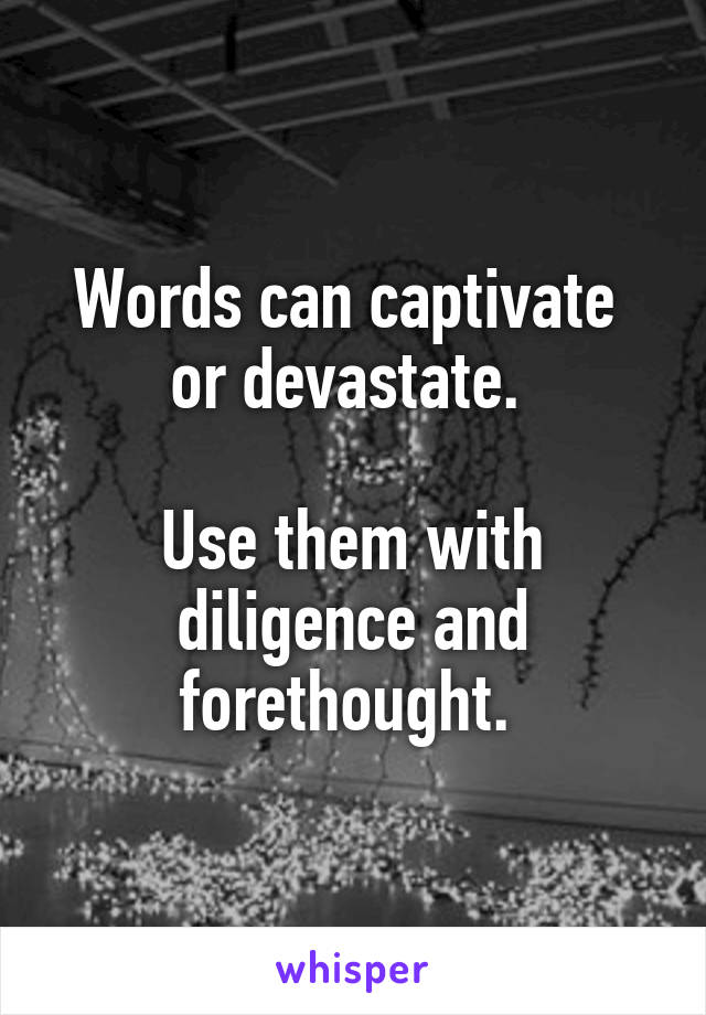Words can captivate 
or devastate. 

Use them with diligence and forethought. 