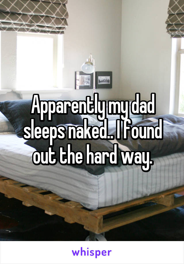 Apparently my dad sleeps naked.. I found out the hard way.