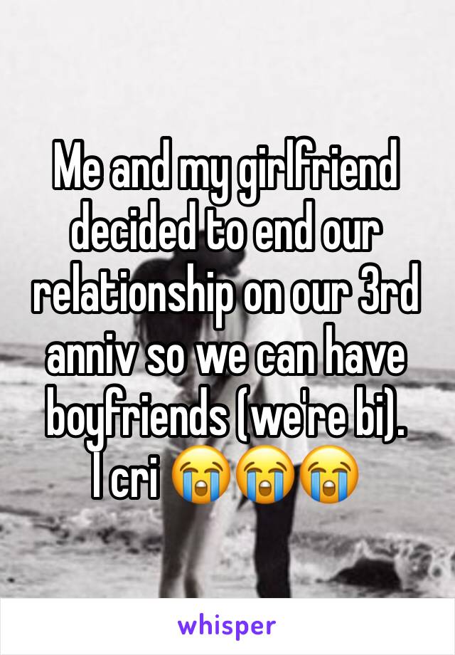 Me and my girlfriend decided to end our relationship on our 3rd anniv so we can have boyfriends (we're bi). 
I cri 😭😭😭