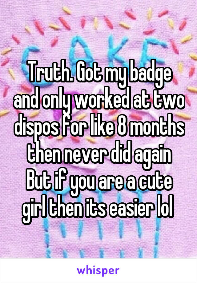 Truth. Got my badge and only worked at two dispos for like 8 months then never did again
But if you are a cute girl then its easier lol 