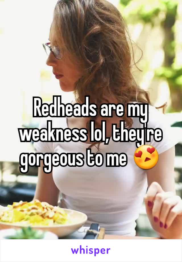 Redheads are my weakness lol, they're gorgeous to me 😍