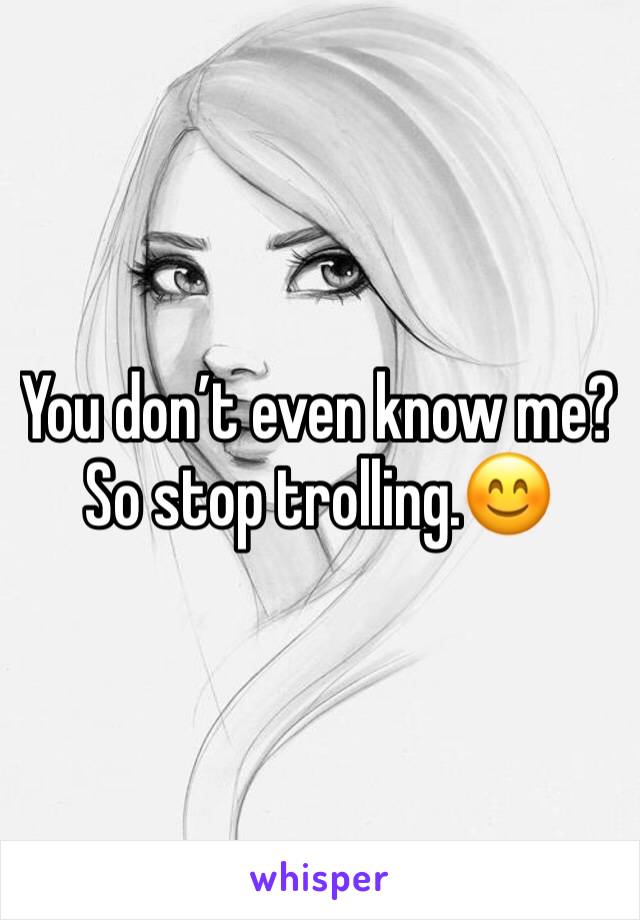 You don’t even know me? So stop trolling.😊