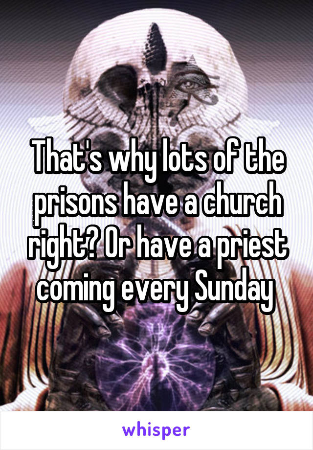 That's why lots of the prisons have a church right? Or have a priest coming every Sunday 