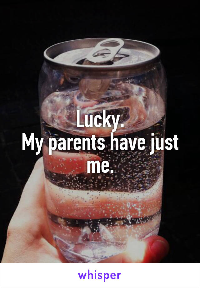 Lucky.
My parents have just me.