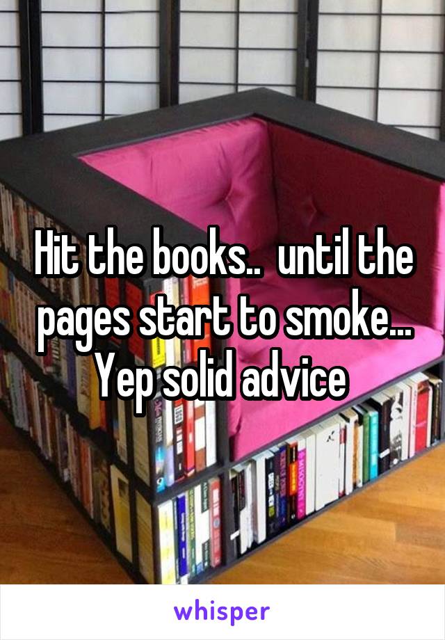 Hit the books..  until the pages start to smoke... Yep solid advice 