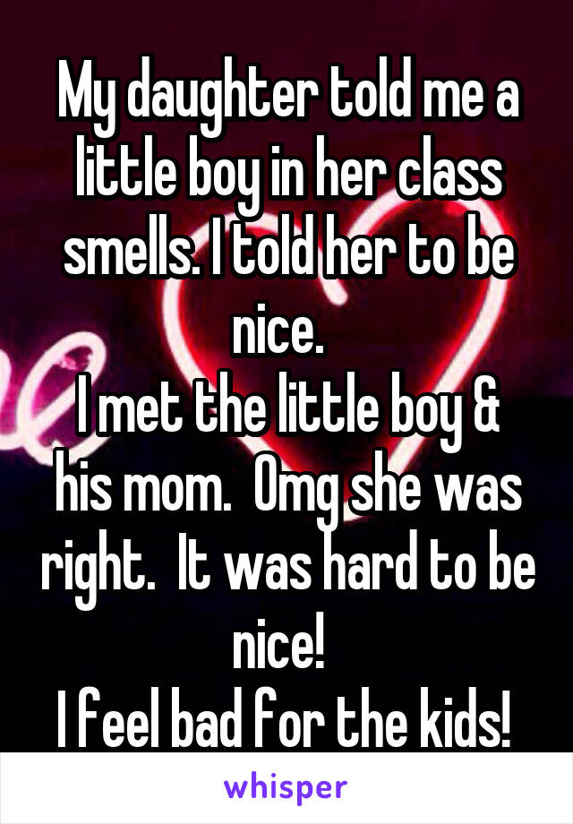 My daughter told me a little boy in her class smells. I told her to be nice.  
I met the little boy & his mom.  Omg she was right.  It was hard to be nice!  
I feel bad for the kids! 