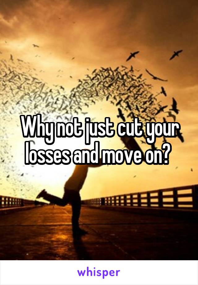 Why not just cut your losses and move on? 