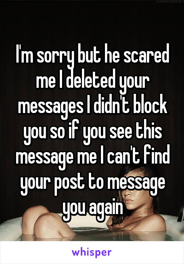 I'm sorry but he scared me I deleted your messages I didn't block you so if you see this message me I can't find your post to message you again