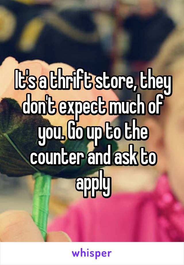 It's a thrift store, they don't expect much of you. Go up to the counter and ask to apply