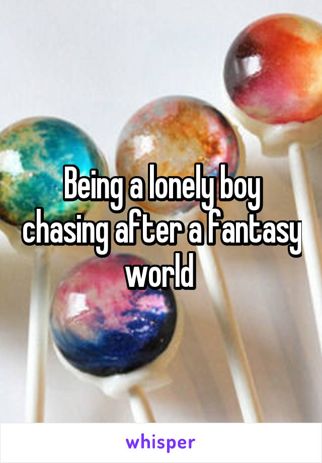 Being a lonely boy chasing after a fantasy world 