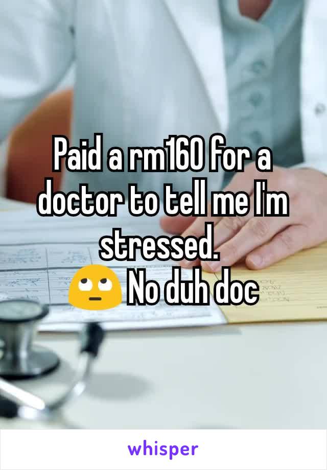 Paid a rm160 for a doctor to tell me I'm stressed. 
🙄 No duh doc