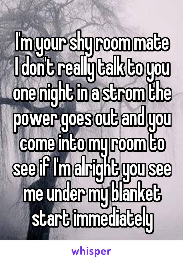 I'm your shy room mate I don't really talk to you one night in a strom the power goes out and you come into my room to see if I'm alright you see me under my blanket start immediately
