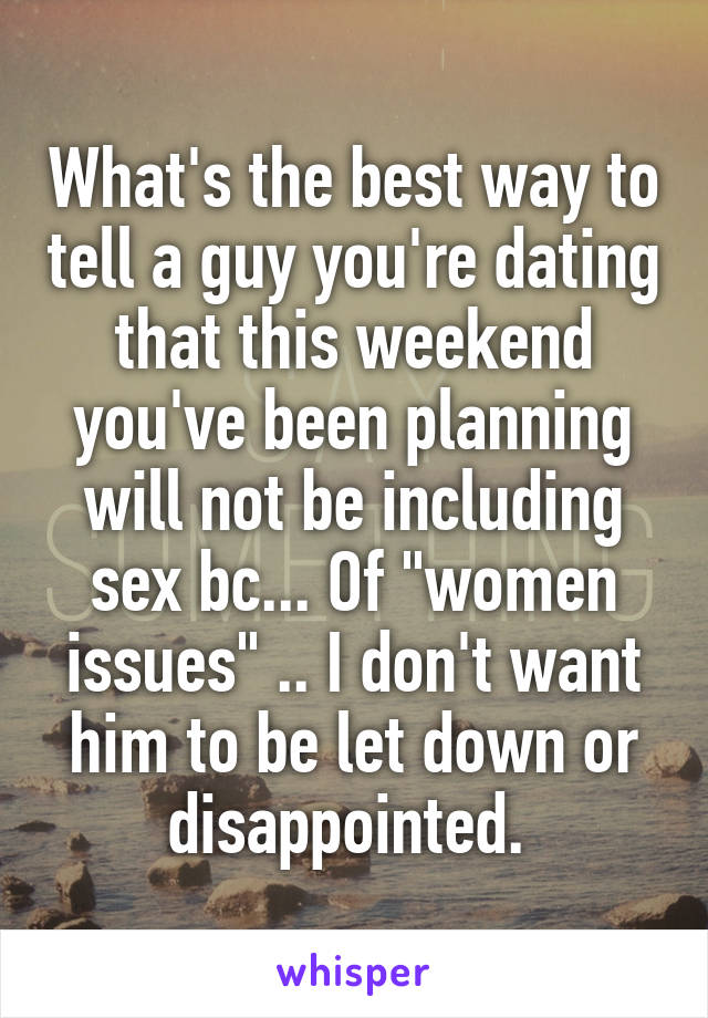 What's the best way to tell a guy you're dating that this weekend you've been planning will not be including sex bc... Of "women issues" .. I don't want him to be let down or disappointed. 