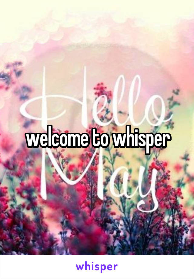 welcome to whisper