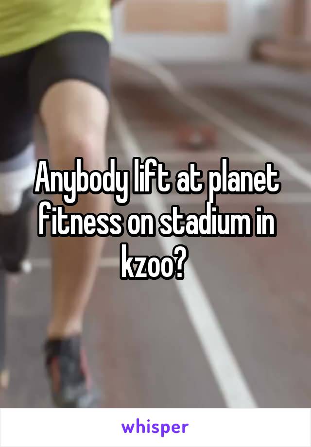 Anybody lift at planet fitness on stadium in kzoo? 