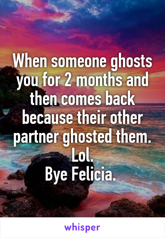 When someone ghosts you for 2 months and then comes back because their other partner ghosted them. Lol.
Bye Felicia. 