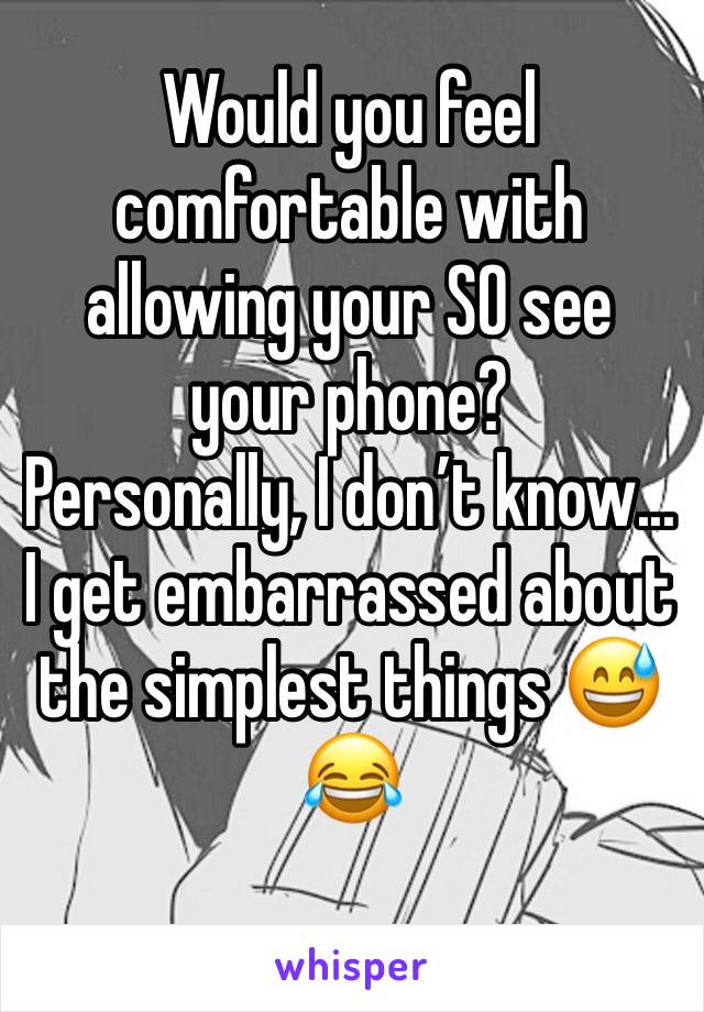 Would you feel comfortable with allowing your SO see your phone? 
Personally, I don’t know... I get embarrassed about the simplest things 😅😂