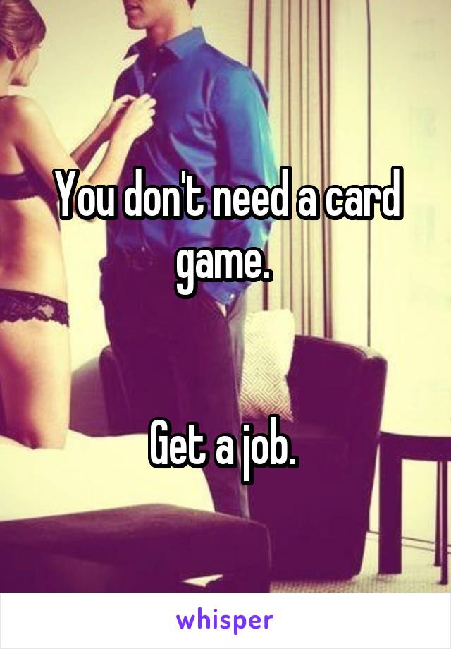 You don't need a card game. 


Get a job. 