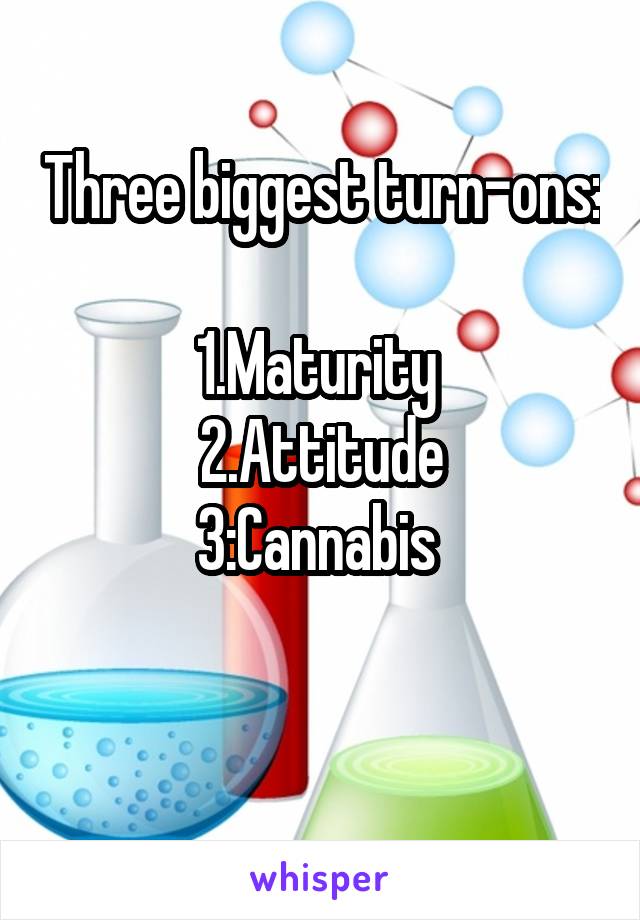Three biggest turn-ons:

1.Maturity 
2.Attitude
3:Cannabis 

