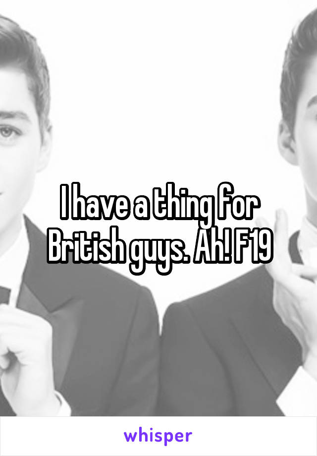I have a thing for British guys. Ah! F19