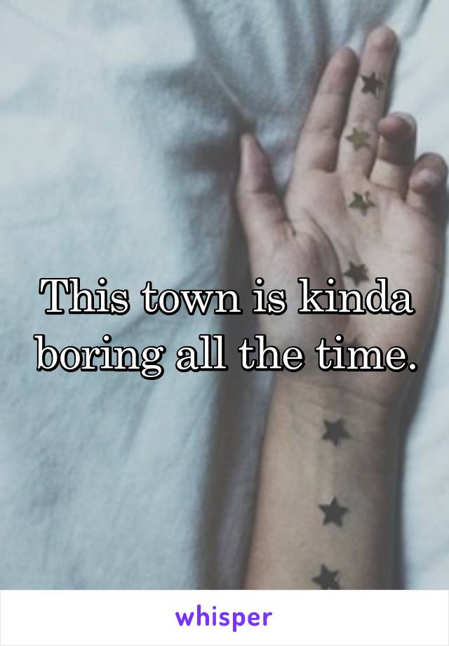 This town is kinda boring all the time.