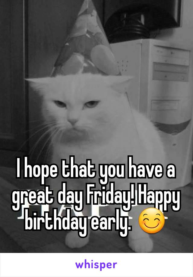 I hope that you have a great day Friday! Happy birthday early. 😊