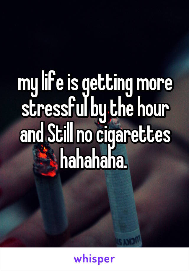 my life is getting more stressful by the hour and Still no cigarettes hahahaha. 

